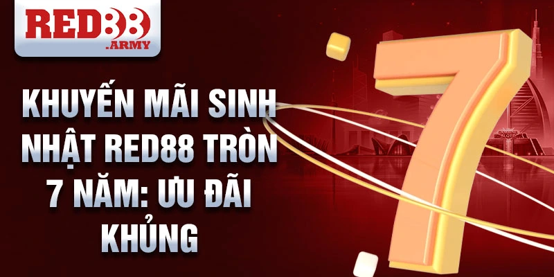 Khuyến mãi sinh nhật red88 tròn 7 năm: ưu đãi khủng