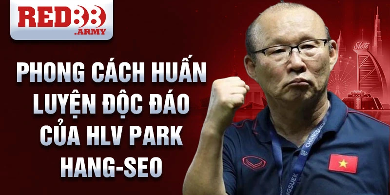 Phong cách huấn luyện độc đáo của HLV Park Hang-seo