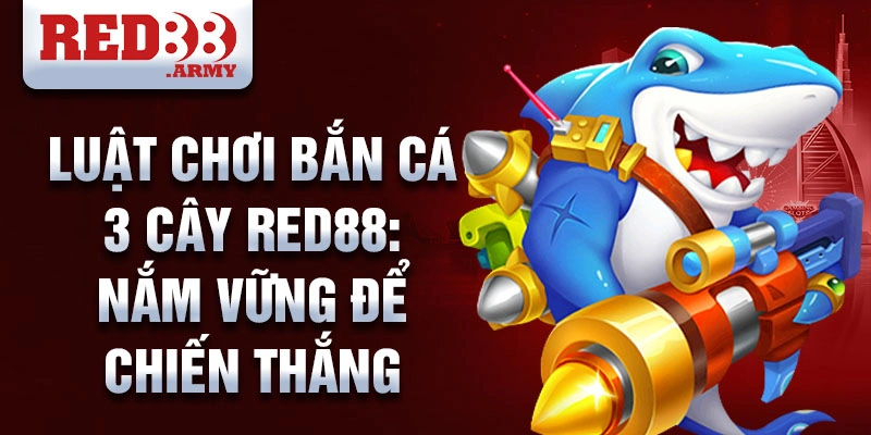 Luật chơi bắn cá 3 cây red88: nắm vững để chiến thắng